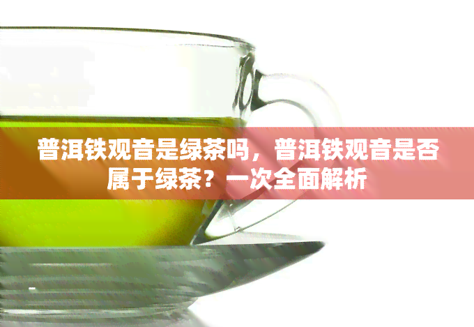 普洱铁观音是绿茶吗，普洱铁观音是否属于绿茶？一次全面解析