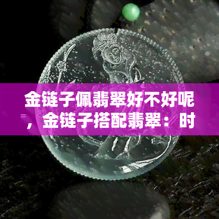 金链子佩翡翠好不好呢，金链子搭配翡翠：时尚还是过时？