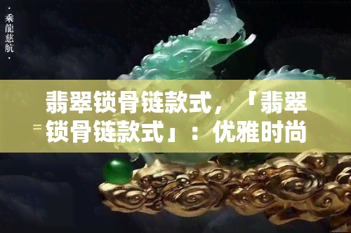 翡翠锁骨链款式，「翡翠锁骨链款式」：优雅时尚的珠宝配饰