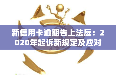 新信用卡逾期告上法庭：2020年起诉新规定及应对方法