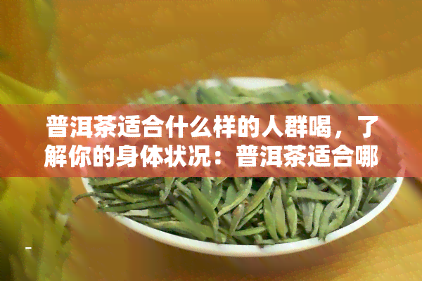 普洱茶适合什么样的人群喝，了解你的身体状况：普洱茶适合哪些人群饮用？