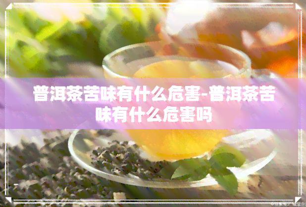 普洱茶苦味有什么危害-普洱茶苦味有什么危害吗