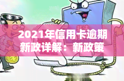 2021年信用卡逾期新政详解：新政策内容与影响