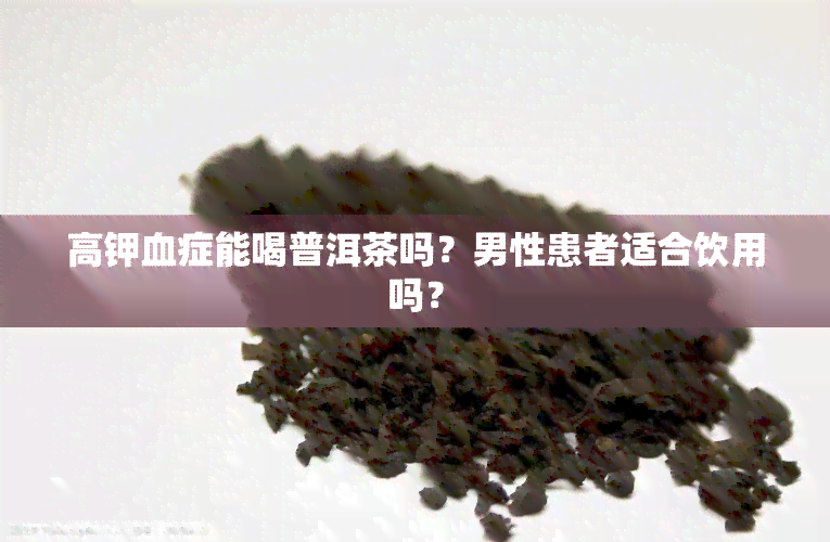 高钾血症能喝普洱茶吗？男性患者适合饮用吗？