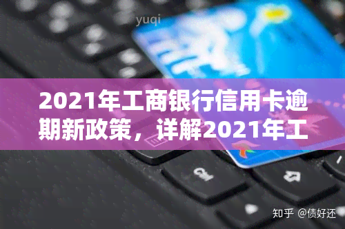 2021年工商银行信用卡逾期新政策，详解2021年工商银行信用卡逾期新政策