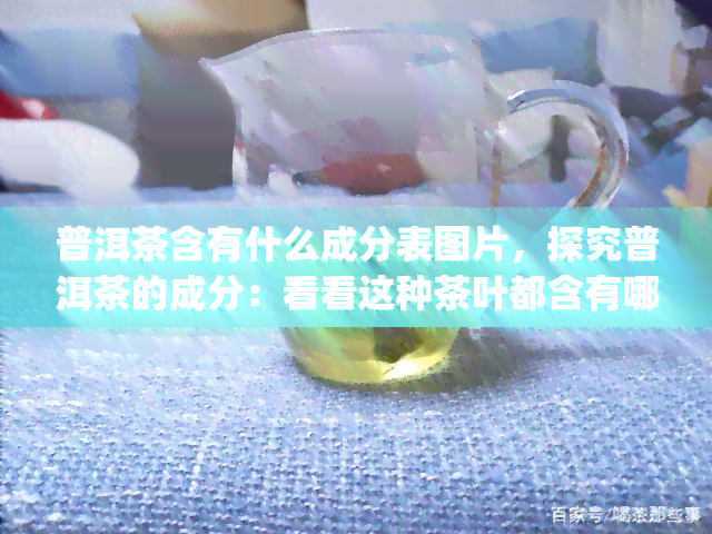 普洱茶含有什么成分表图片，探究普洱茶的成分：看看这种茶叶都含有哪些元素？[图片]