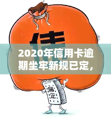 2020年信用卡逾期坐牢新规已定，2020年起，信用卡逾期将面临牢狱之灾！新规已确定