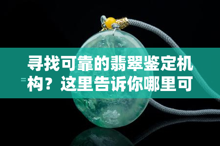 寻找可靠的翡翠鉴定机构？这里告诉你哪里可以找到！