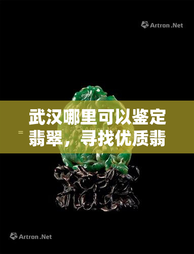 武汉哪里可以鉴定翡翠，寻找优质翡翠？武汉这些地方提供专业鉴定服务！