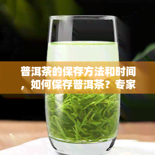 普洱茶的保存方法和时间，如何保存普洱茶？专家分享方法与时间