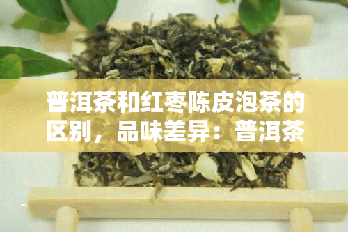 普洱茶和红枣陈皮泡茶的区别，品味差异：普洱茶与红枣陈皮泡茶的口感对比