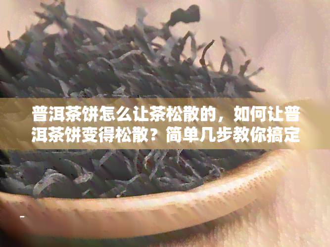 普洱茶饼怎么让茶松散的，如何让普洱茶饼变得松散？简单几步教你搞定！