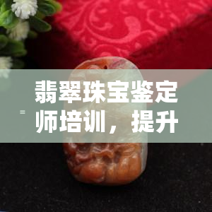 翡翠珠宝鉴定师培训，提升专业素养：翡翠珠宝鉴定师培训全攻略