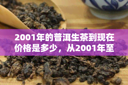 2001年的普洱生茶到现在价格是多少，从2001年至今，普洱生茶的价格涨幅如何？