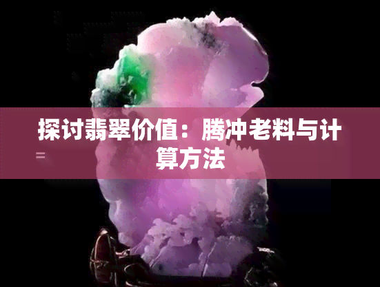 探讨翡翠价值：腾冲老料与计算方法