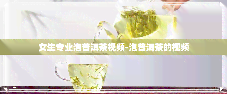 女生专业泡普洱茶视频-泡普洱茶的视频