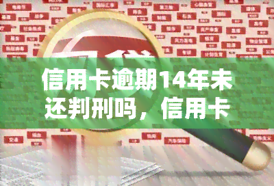 信用卡逾期14年未还判刑吗，信用卡逾期14年未还是否会被判刑？