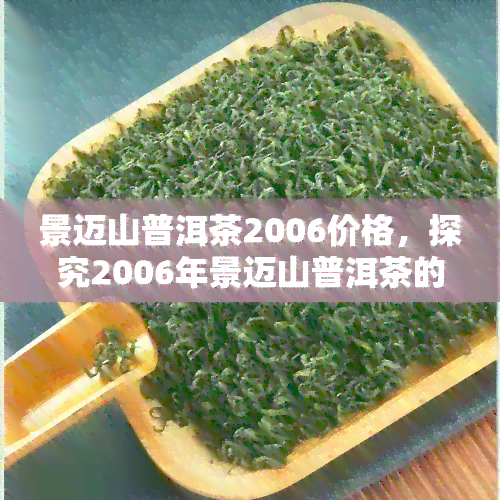 景迈山普洱茶2006价格，探究2006年景迈山普洱茶的价格走势与价值分析