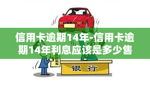 信用卡逾期14年-信用卡逾期14年利息应该是多少售额是6000块钱