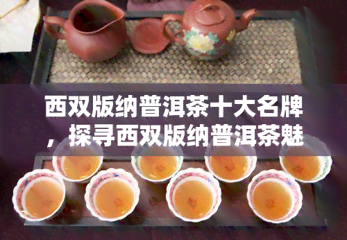 西双版纳普洱茶十大名牌，探寻西双版纳普洱茶魅力：十大名牌推荐