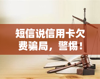 短信说信用卡欠费骗局，警惕！“短信说信用卡欠费骗局”正在流行，谨防上当受骗