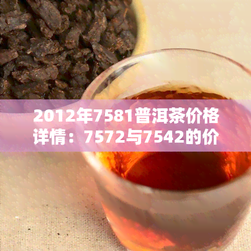 2012年7581普洱茶价格详情：7572与7542的价格比较