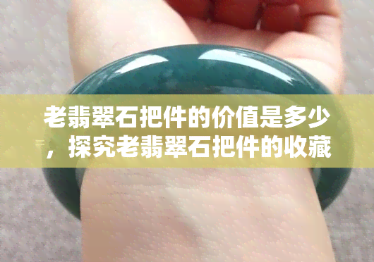 老翡翠石把件的价值是多少，探究老翡翠石把件的收藏价值与市场价格