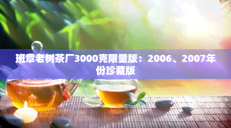 班章老树茶厂3000克限量版：2006、2007年份珍藏版