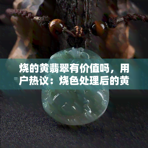 烧的黄翡翠有价值吗，用户热议：烧色处理后的黄翡翠，其价值如何评估？