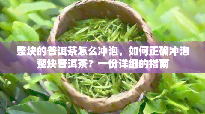 整块的普洱茶怎么冲泡，如何正确冲泡整块普洱茶？一份详细的指南