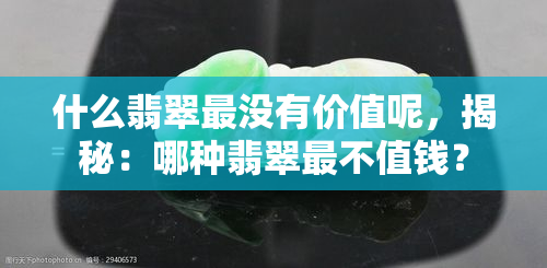 什么翡翠最没有价值呢，揭秘：哪种翡翠最不值钱？