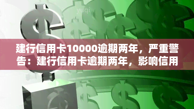 建行信用卡10000逾期两年，严重警告：建行信用卡逾期两年，影响信用记录！