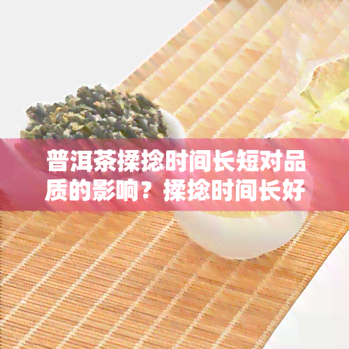 普洱茶揉捻时间长短对品质的影响？揉捻时间长好吗？