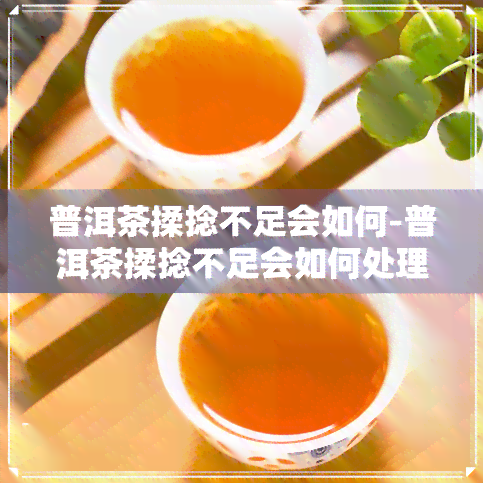 普洱茶揉捻不足会如何-普洱茶揉捻不足会如何处理