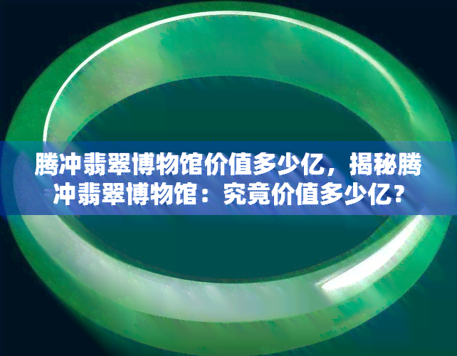 腾冲翡翠博物馆价值多少亿，揭秘腾冲翡翠博物馆：究竟价值多少亿？