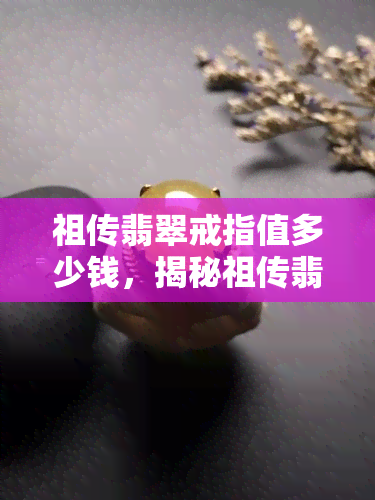 祖传翡翠戒指值多少钱，揭秘祖传翡翠戒指的价值：价格几何？