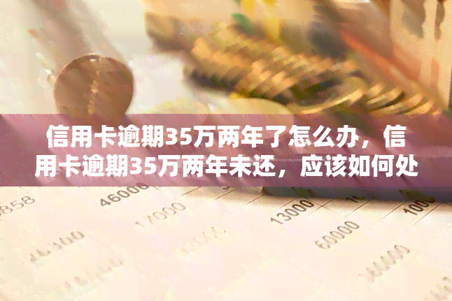 信用卡逾期35万两年了怎么办，信用卡逾期35万两年未还，应该如何处理？