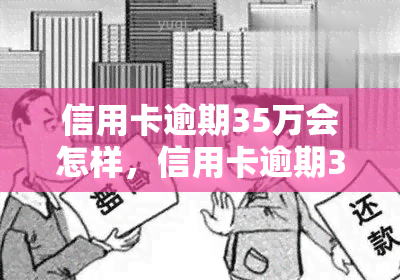 信用卡逾期35万会怎样，信用卡逾期35万，你将面临什么后果？