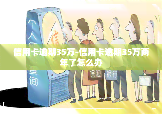 信用卡逾期35万-信用卡逾期35万两年了怎么办