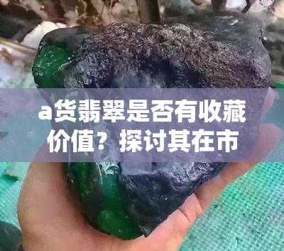 a货翡翠是否有收藏价值？探讨其在市场上的地位及影响因素