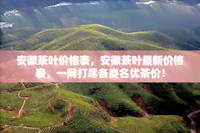 安徽茶叶价格表，安徽茶叶最新价格表，一网打尽各类名优茶价！