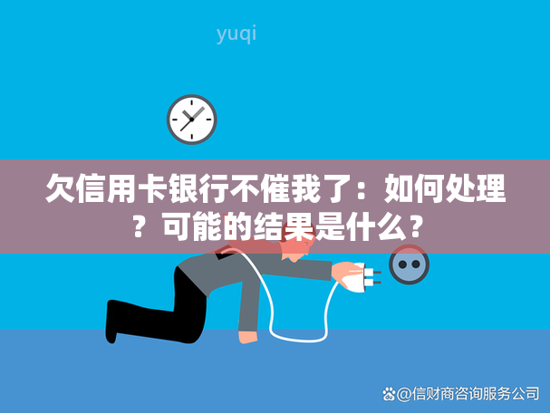 欠信用卡银行不催我了：如何处理？可能的结果是什么？