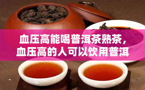 血压高能喝普洱茶熟茶，血压高的人可以饮用普洱茶熟茶吗？