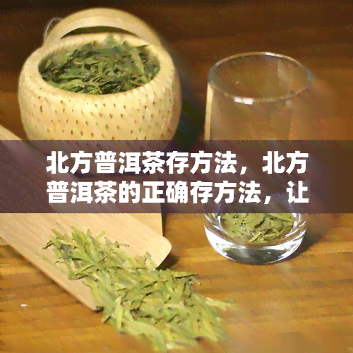 北方普洱茶存方法，北方普洱茶的正确存方法，让你品味更好的茶香！