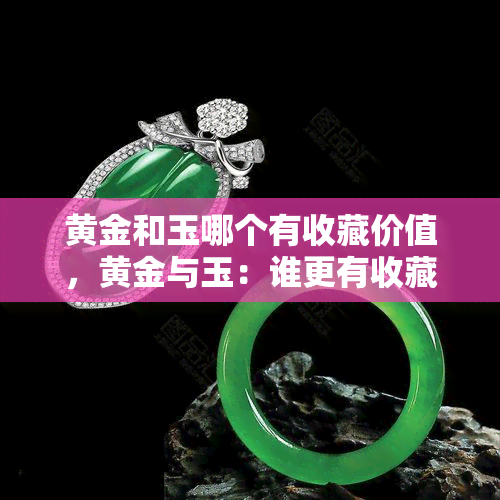 黄金和玉哪个有收藏价值，黄金与玉：谁更有收藏价值？