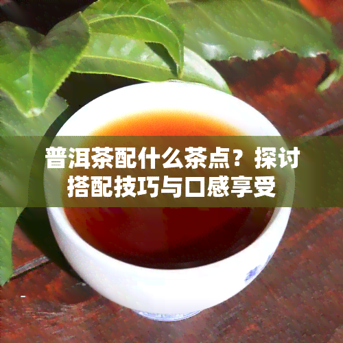 普洱茶配什么茶点？探讨搭配技巧与口感享受