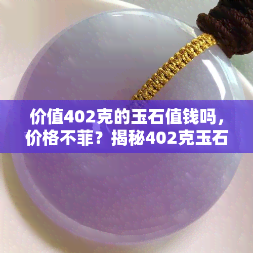 价值402克的玉石值钱吗，价格不菲？揭秘402克玉石的价值！