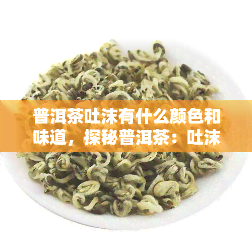 普洱茶吐沫有什么颜色和味道，探秘普洱茶：吐沫的颜色与味道解析