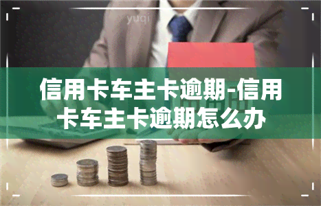 信用卡车主卡逾期-信用卡车主卡逾期怎么办