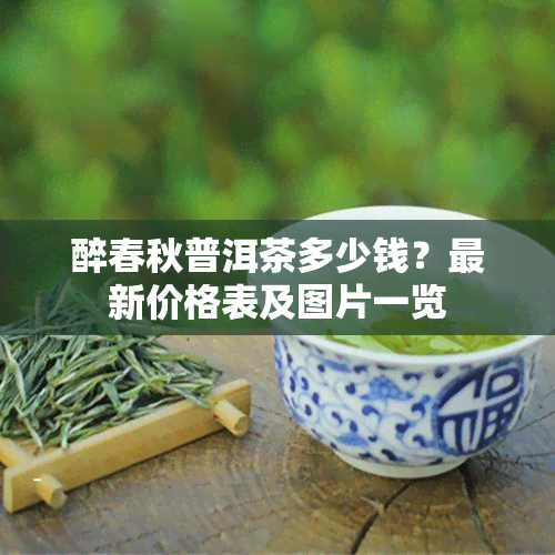 醉春秋普洱茶多少钱？最新价格表及图片一览